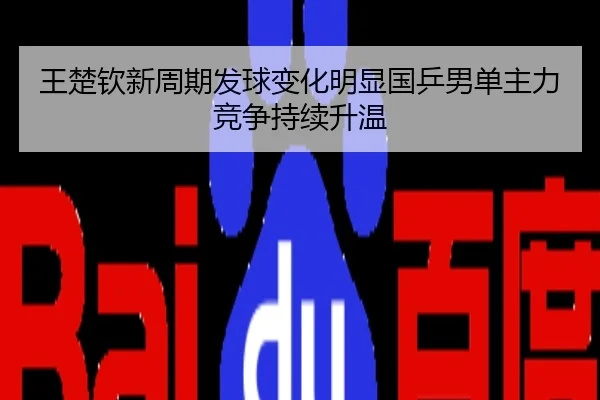 王楚钦新周期发球变化明显国乒男单主力竞争持续升温