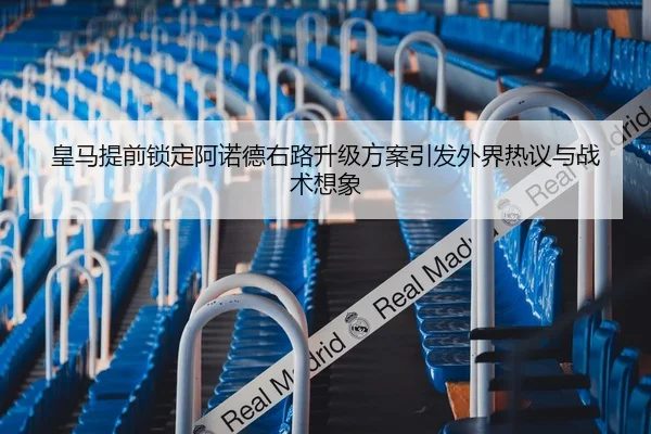 皇马提前锁定阿诺德右路升级方案引发外界热议与战术想象
