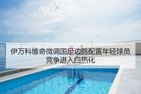 伊万科维奇微调国足边路配置年轻球员竞争进入白热化