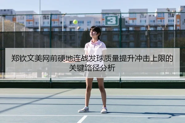 郑钦文美网前硬地连战发球质量提升冲击上限的关键路径分析